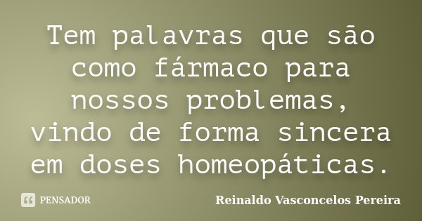 Tem palavras que são como fármaco para nossos problemas, vindo de forma sincera em doses homeopáticas.... Frase de Reinaldo Vasconcelos Pereira.