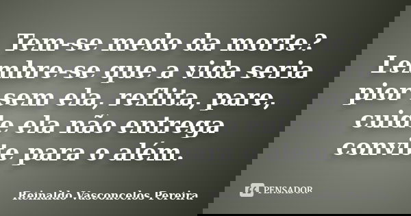 Tem-se medo da morte? Lembre-se que a vida seria pior sem ela, reflita, pare, cuide ela não entrega convite para o além.... Frase de Reinaldo Vasconcelos Pereira.