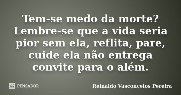 Tem-se medo da morte? Lembre-se que a vida seria pior sem ela, reflita, pare, cuide ela não entrega convite para o além.... Frase de Reinaldo Vasconcelos Pereira.