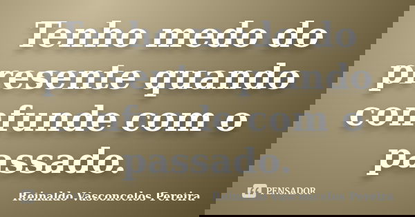 Tenho medo do presente quando confunde com o passado.... Frase de Reinaldo Vasconcelos Pereira.