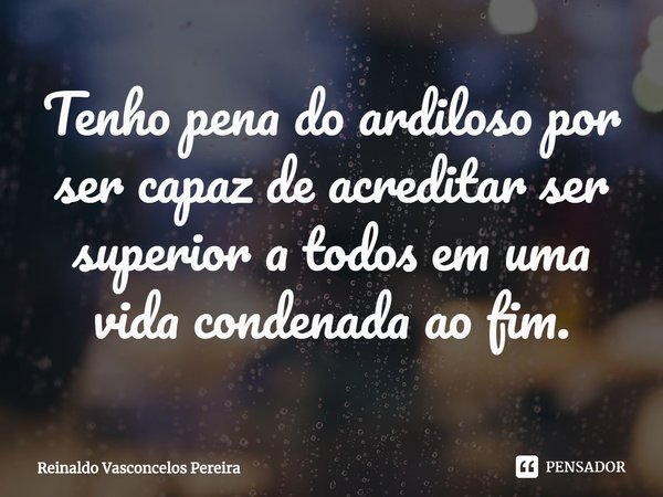 ⁠Tenho pena do ardiloso por ser capaz de acreditar ser superior a todos em uma vida condenada ao fim.... Frase de Reinaldo Vasconcelos Pereira.