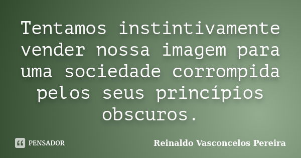 Tentamos instintivamente vender nossa imagem para uma sociedade corrompida pelos seus princípios obscuros.... Frase de Reinaldo Vasconcelos Pereira.