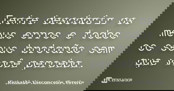 Tente descobrir os meus erros e todos os seus brotarão sem que você perceba.... Frase de Reinaldo Vasconcelos Pereira.