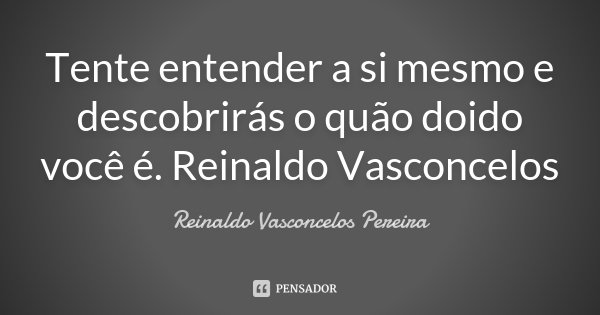 Tente entender a si mesmo e descobrirás o quão doido você é. Reinaldo Vasconcelos... Frase de Reinaldo Vasconcelos Pereira.