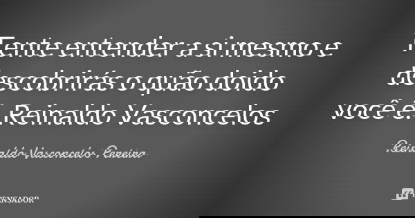 Tente entender a si mesmo e descobrirás o quão doido você é. Reinaldo Vasconcelos... Frase de Reinaldo Vasconcelos Pereira.