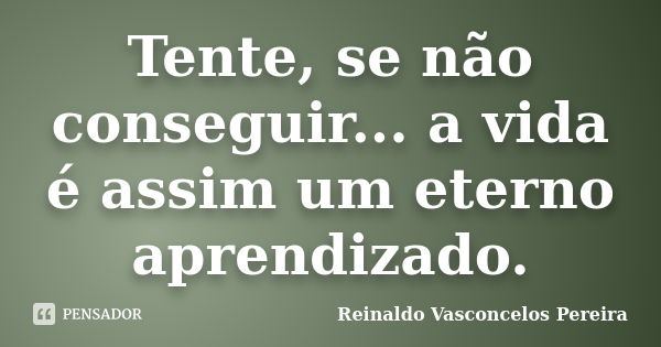 Tente, se não conseguir... a vida é assim um eterno aprendizado.... Frase de Reinaldo Vasconcelos Pereira.