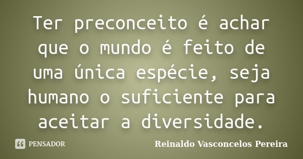 Ter preconceito é achar que o mundo é feito de uma única espécie, seja humano o suficiente para aceitar a diversidade.... Frase de Reinaldo Vasconcelos Pereira.
