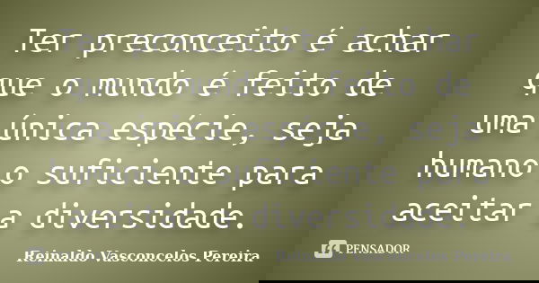 Ter preconceito é achar que o mundo é feito de uma única espécie, seja humano o suficiente para aceitar a diversidade.... Frase de Reinaldo Vasconcelos Pereira.