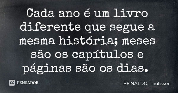 Cada ano é um livro diferente que segue a mesma história; meses são os capítulos e páginas são os dias.... Frase de REINALDO, Thalisson.