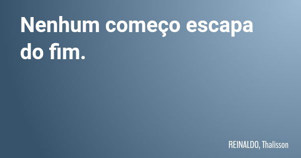 Nenhum começo escapa do fim.... Frase de REINALDO, Thalisson.