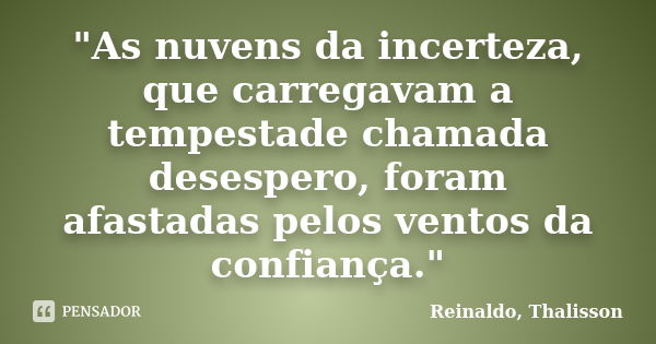 "As nuvens da incerteza, que carregavam a tempestade chamada desespero, foram afastadas pelos ventos da confiança."... Frase de Reinaldo, Thalisson.