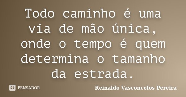 Todo caminho é uma via de mão única, onde o tempo é quem determina o tamanho da estrada.... Frase de Reinaldo Vasconcelos Pereira.