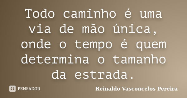 Todo caminho é uma via de mão única, onde o tempo é quem determina o tamanho da estrada.... Frase de Reinaldo Vasconcelos Pereira.