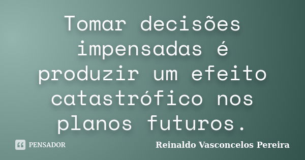 Tomar decisões impensadas é produzir um efeito catastrófico nos planos futuros.... Frase de Reinaldo Vasconcelos Pereira.