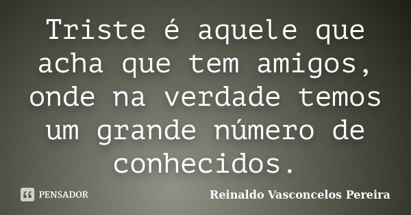 Triste é aquele que acha que tem amigos, onde na verdade temos um grande número de conhecidos.... Frase de Reinaldo Vasconcelos Pereira.