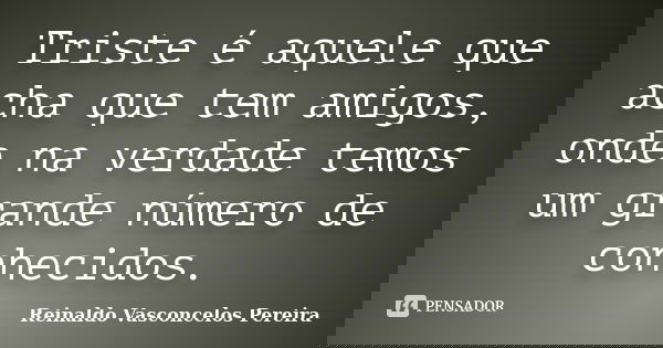 Triste é aquele que acha que tem amigos, onde na verdade temos um grande número de conhecidos.... Frase de Reinaldo Vasconcelos Pereira.