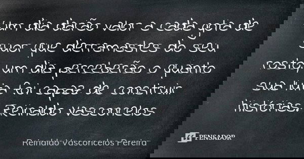 Um dia darão valor a cada gota de suor que derramastes do seu rosto, um dia perceberão o quanto sua luta foi capaz de construir histórias. Reinaldo Vasconcelos... Frase de Reinaldo Vasconcelos Pereira.
