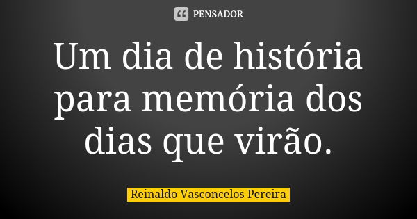 Um dia de história para memória dos dias que virão.... Frase de Reinaldo Vasconcelos Pereira.