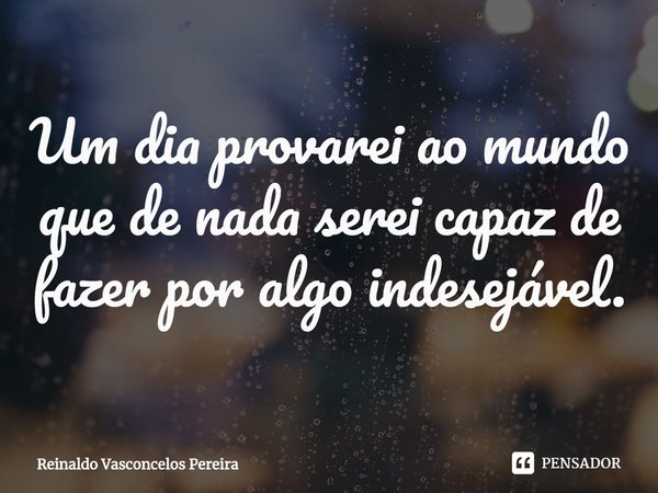 ⁠Um dia provarei ao mundo que de nada serei capaz de fazer por algo indesejável.... Frase de Reinaldo Vasconcelos Pereira.