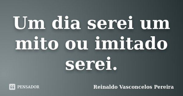 Um dia serei um mito ou imitado serei.... Frase de Reinaldo Vasconcelos Pereira.