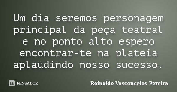 Um dia seremos personagem principal da peça teatral e no ponto alto espero encontrar-te na plateia aplaudindo nosso sucesso.... Frase de Reinaldo Vasconcelos Pereira.