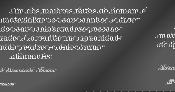 Um dos maiores feitos do homem é materializar os seus sonhos, e fazer dos seus colaboradores pessoas motivadas à acreditar na capacidade de lapidar pedras e del... Frase de Reinaldo Vasconcelos Pereira.