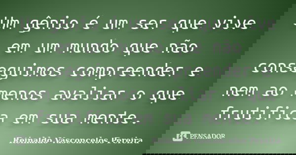 Um gênio é um ser que vive em um mundo que não conseguimos compreender e nem ao menos avaliar o que frutifica em sua mente.... Frase de Reinaldo Vasconcelos Pereira.