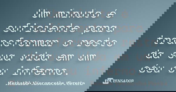 Um minuto é suficiente para transformar o resto da sua vida em um céu ou inferno.... Frase de Reinaldo Vasconcelos Pereira.