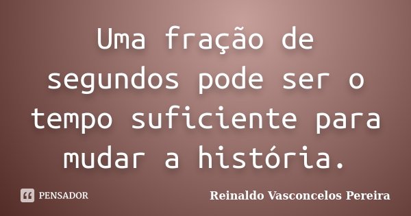 Uma fração de segundos pode ser o tempo suficiente para mudar a história.... Frase de Reinaldo Vasconcelos Pereira.
