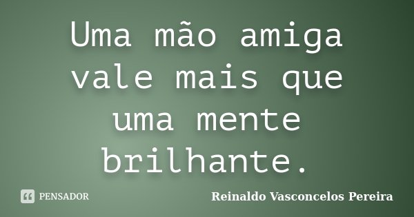 Uma mão amiga vale mais que uma mente brilhante.... Frase de Reinaldo Vasconcelos Pereira.
