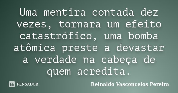 Uma mentira contada dez vezes, tornara um efeito catastrófico, uma bomba atômica preste a devastar a verdade na cabeça de quem acredita.... Frase de Reinaldo Vasconcelos Pereira.