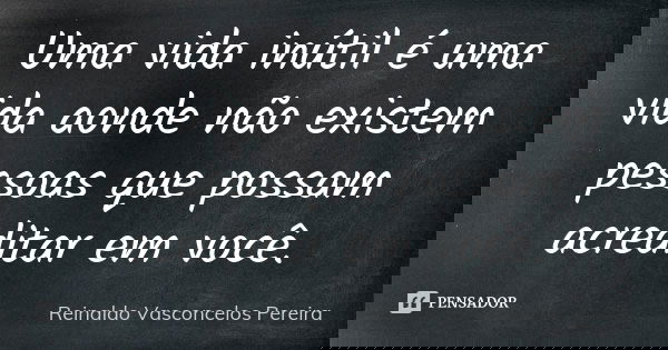 Uma vida inútil é uma vida aonde não existem pessoas que possam acreditar em você.... Frase de Reinaldo Vasconcelos Pereira.