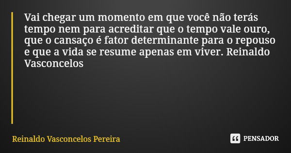 Vai chegar um momento em que você não terás tempo nem para acreditar que o tempo vale ouro, que o cansaço é fator determinante para o repouso e que a vida se re... Frase de Reinaldo Vasconcelos Pereira.