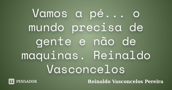 Vamos a pé... o mundo precisa de gente e não de maquinas. Reinaldo Vasconcelos... Frase de Reinaldo Vasconcelos Pereira.