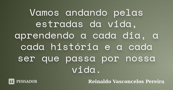 Vamos andando pelas estradas da vida, aprendendo a cada dia, a cada história e a cada ser que passa por nossa vida.... Frase de Reinaldo Vasconcelos Pereira.