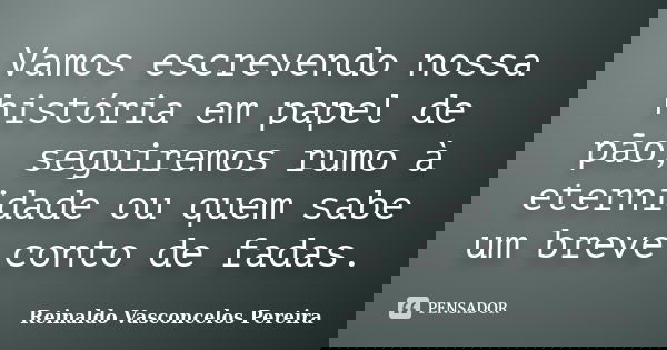 Vamos escrevendo nossa história em papel de pão, seguiremos rumo à eternidade ou quem sabe um breve conto de fadas.... Frase de Reinaldo Vasconcelos Pereira.