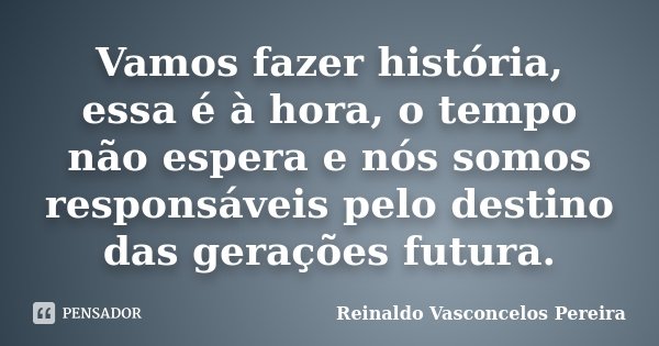 Vamos fazer história, essa é à hora, o tempo não espera e nós somos responsáveis pelo destino das gerações futura.... Frase de Reinaldo Vasconcelos Pereira.