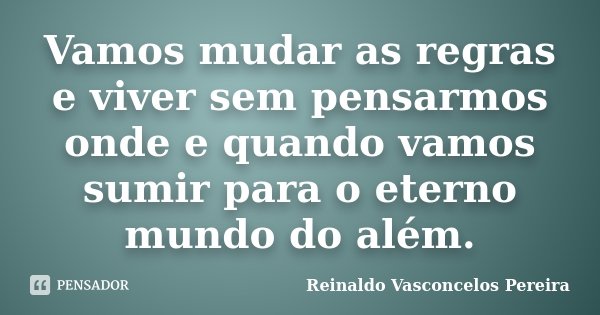 Vamos mudar as regras e viver sem pensarmos onde e quando vamos sumir para o eterno mundo do além.... Frase de Reinaldo Vasconcelos Pereira.
