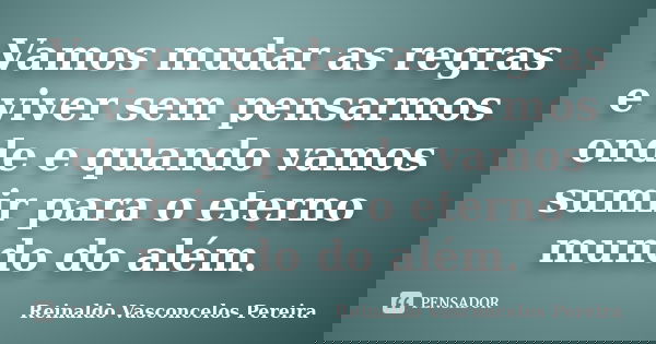 Vamos mudar as regras e viver sem pensarmos onde e quando vamos sumir para o eterno mundo do além.... Frase de Reinaldo Vasconcelos Pereira.