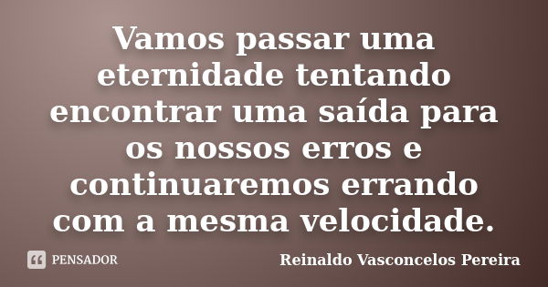 Vamos passar uma eternidade tentando encontrar uma saída para os nossos erros e continuaremos errando com a mesma velocidade.... Frase de Reinaldo Vasconcelos Pereira.