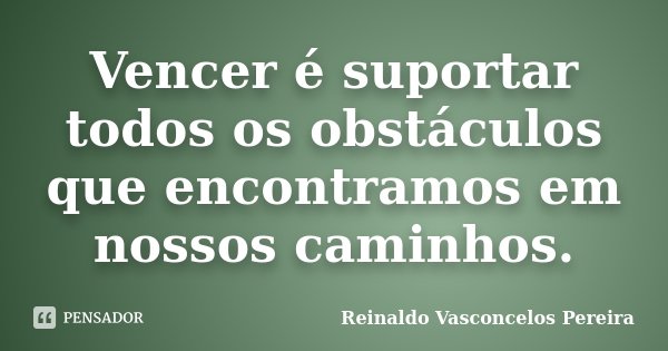 Vencer é suportar todos os obstáculos que encontramos em nossos caminhos.... Frase de Reinaldo Vasconcelos Pereira.
