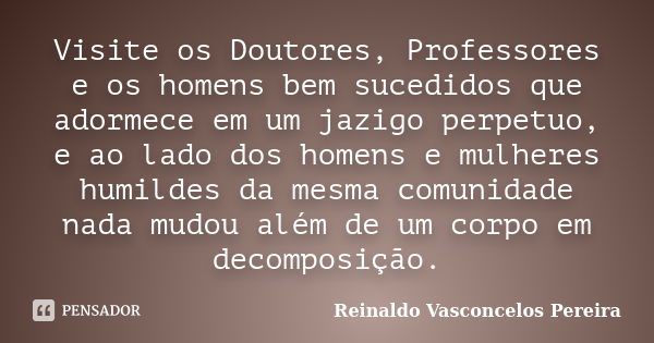 Visite os Doutores, Professores e os homens bem sucedidos que adormece em um jazigo perpetuo, e ao lado dos homens e mulheres humildes da mesma comunidade nada ... Frase de Reinaldo Vasconcelos Pereira.