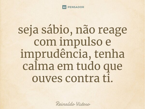 ⁠seja sábio, não reage com impulso e imprudência, tenha calma em tudo que ouves contra ti.... Frase de Reinaldo Vistoso.