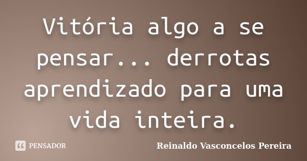 Vitória algo a se pensar... derrotas aprendizado para uma vida inteira.... Frase de Reinaldo Vasconcelos Pereira.