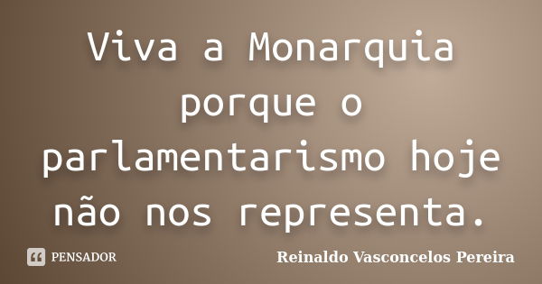 Viva a Monarquia porque o parlamentarismo hoje não nos representa.... Frase de Reinaldo Vasconcelos Pereira.