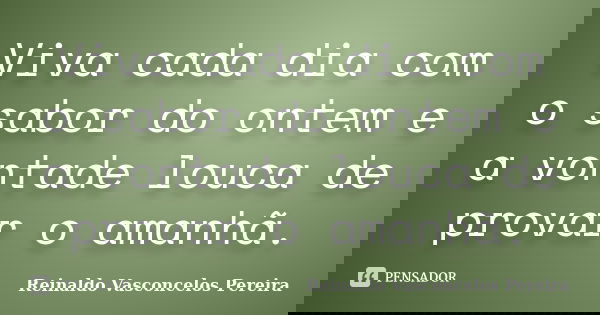 Viva cada dia com o sabor do ontem e a vontade louca de provar o amanhã.... Frase de Reinaldo Vasconcelos Pereira.