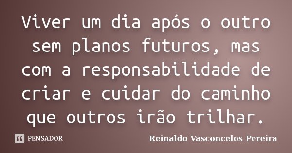 Viver Um Dia Após O Outro Sem Planos Reinaldo Vasconcelos Pereira
