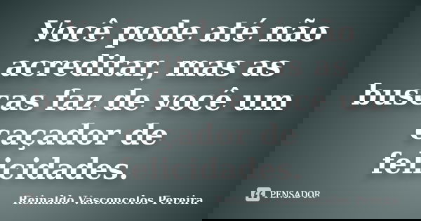 Você pode até não acreditar, mas as buscas faz de você um caçador de felicidades.... Frase de Reinaldo Vasconcelos Pereira.