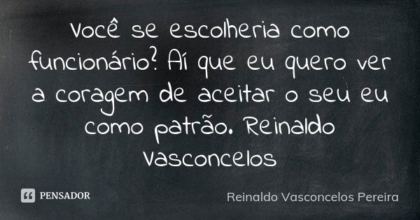 Você se escolheria como funcionário? Aí que eu quero ver a coragem de aceitar o seu eu como patrão. Reinaldo Vasconcelos... Frase de Reinaldo Vasconcelos Pereira.