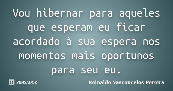 Vou hibernar para aqueles que esperam eu ficar acordado à sua espera nos momentos mais oportunos para seu eu.... Frase de Reinaldo Vasconcelos Pereira.